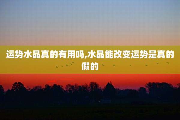 运势水晶真的有用吗,水晶能改变运势是真的假的