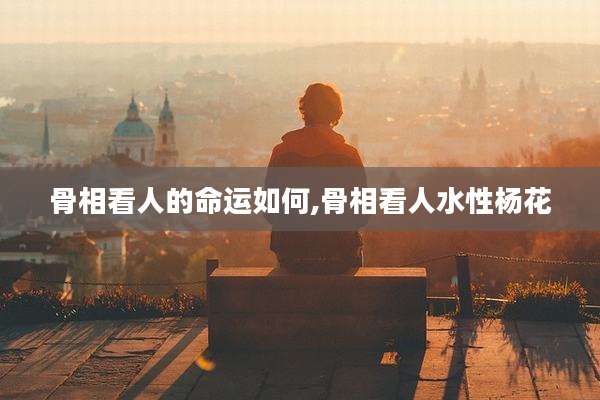 骨相看人的命运如何,骨相看人水性杨花