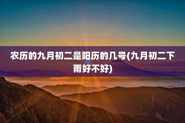 农历的九月初二是阳历的几号(九月初二下雨好不好)