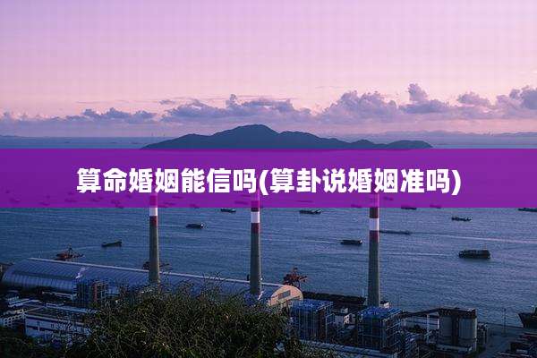 算命婚姻能信吗(算卦说婚姻准吗)