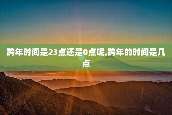 跨年时间是23点还是0点呢,跨年的时间是几点
