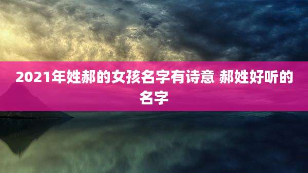 2021年姓郝的女孩名字有诗意 郝姓好听的名字