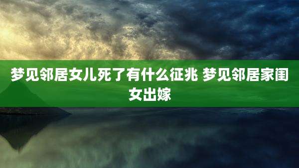 梦见邻居女儿死了有什么征兆 梦见邻居家闺女出嫁