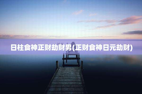 日柱食神正财劫财男(正财食神日元劫财)