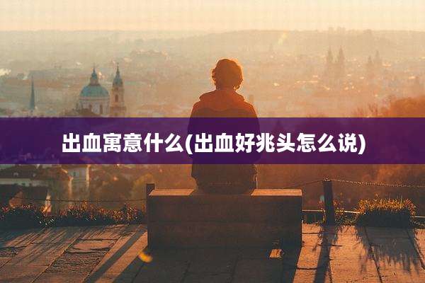 出血寓意什么(出血好兆头怎么说)