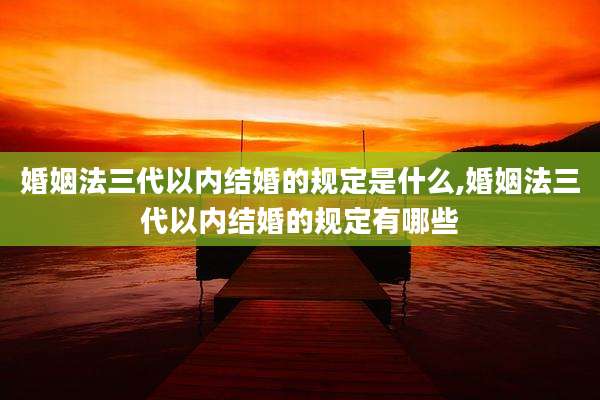 婚姻法三代以内结婚的规定是什么,婚姻法三代以内结婚的规定有哪些