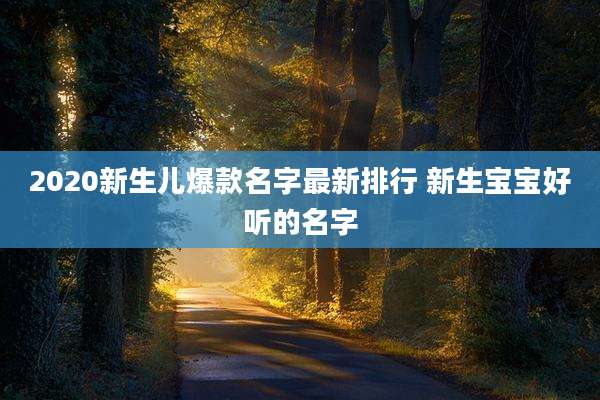 2020新生儿爆款名字最新排行 新生宝宝好听的名字