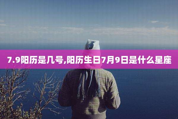 7.9阳历是几号,阳历生日7月9日是什么星座