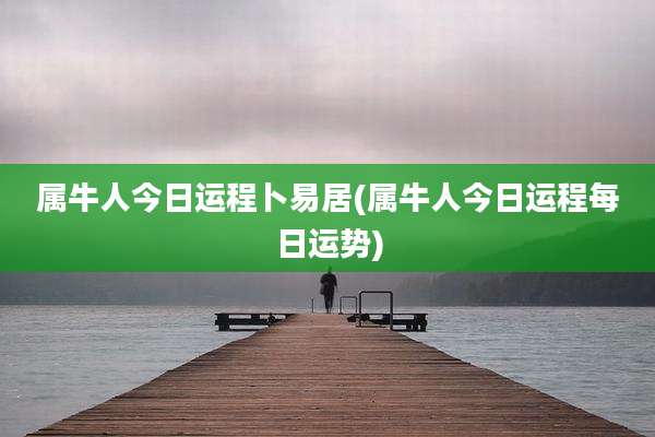 属牛人今日运程卜易居(属牛人今日运程每日运势)