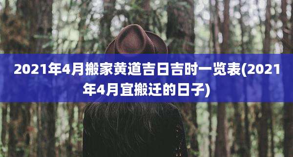 2021年4月搬家黄道吉日吉时一览表(2021年4月宜搬迁的日子)