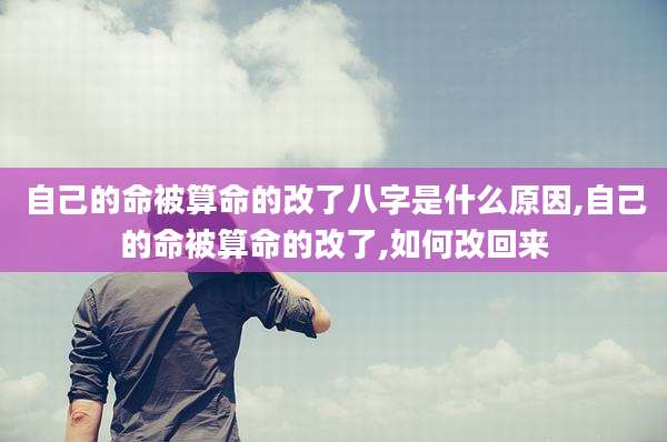 自己的命被算命的改了八字是什么原因,自己的命被算命的改了,如何改回来