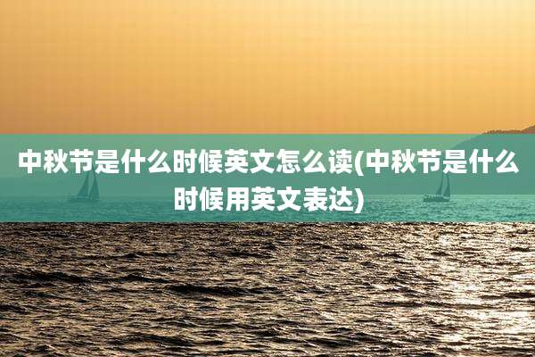 中秋节是什么时候英文怎么读(中秋节是什么时候用英文表达)