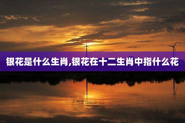 银花是什么生肖,银花在十二生肖中指什么花