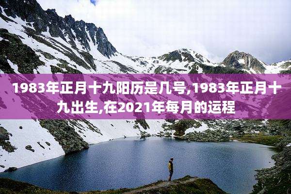 1983年正月十九阳历是几号,1983年正月十九出生,在2021年每月的运程