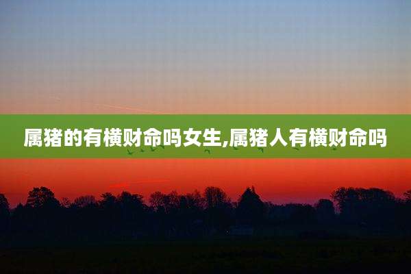 属猪的有横财命吗女生,属猪人有横财命吗
