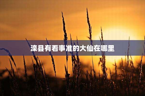 滦县有看事准的大仙在哪里