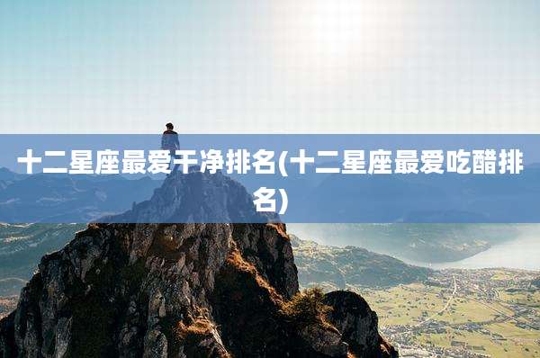十二星座最爱干净排名(十二星座最爱吃醋排名)
