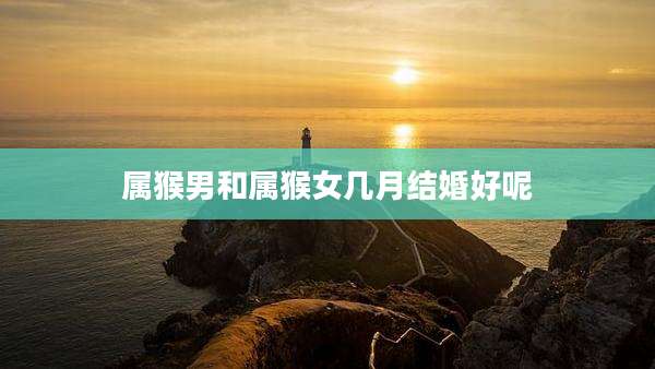 属猴男和属猴女几月结婚好呢