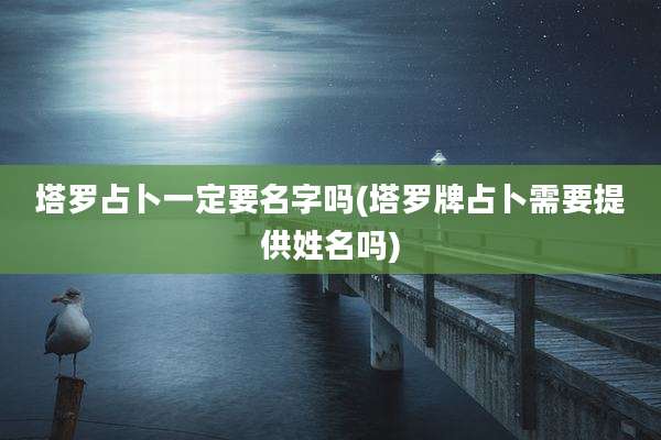 塔罗占卜一定要名字吗(塔罗牌占卜需要提供姓名吗)