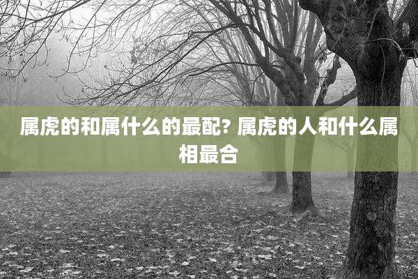 属虎的和属什么的最配? 属虎的人和什么属相最合