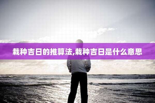 栽种吉日的推算法,栽种吉日是什么意思