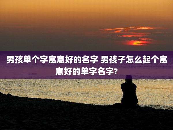男孩单个字寓意好的名字 男孩子怎么起个寓意好的单字名字?