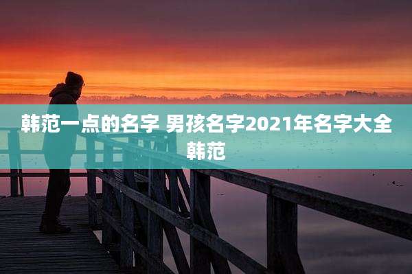 韩范一点的名字 男孩名字2021年名字大全韩范