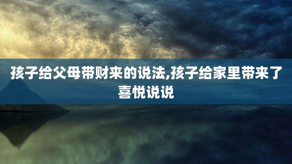 孩子给父母带财来的说法,孩子给家里带来了喜悦说说