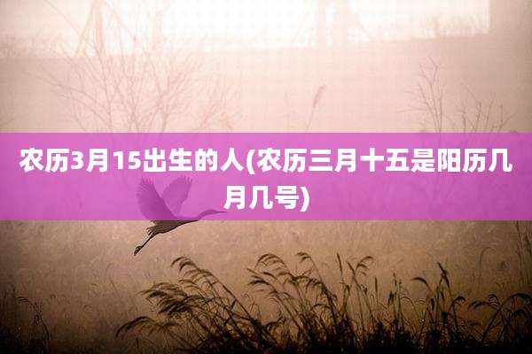 农历3月15出生的人(农历三月十五是阳历几月几号)