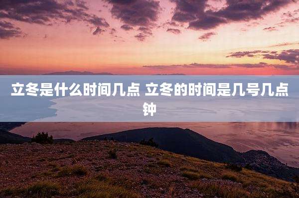 立冬是什么时间几点 立冬的时间是几号几点钟