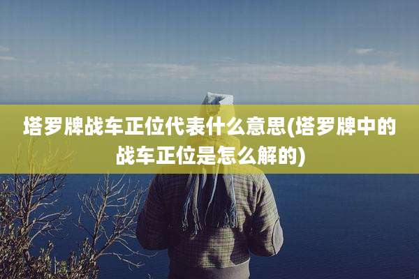 塔罗牌战车正位代表什么意思(塔罗牌中的战车正位是怎么解的)
