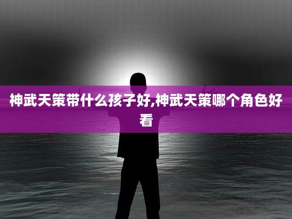 神武天策带什么孩子好,神武天策哪个角色好看