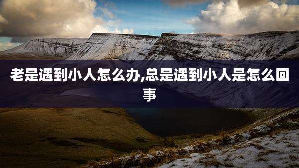 老是遇到小人怎么办,总是遇到小人是怎么回事