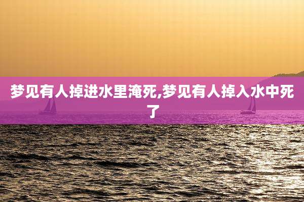 梦见有人掉进水里淹死,梦见有人掉入水中死了