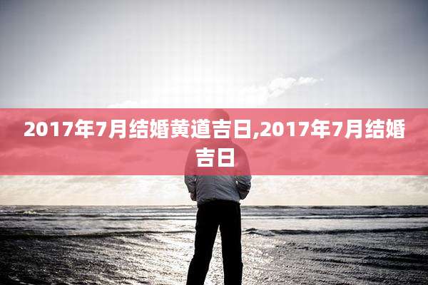 2017年7月结婚黄道吉日,2017年7月结婚吉日