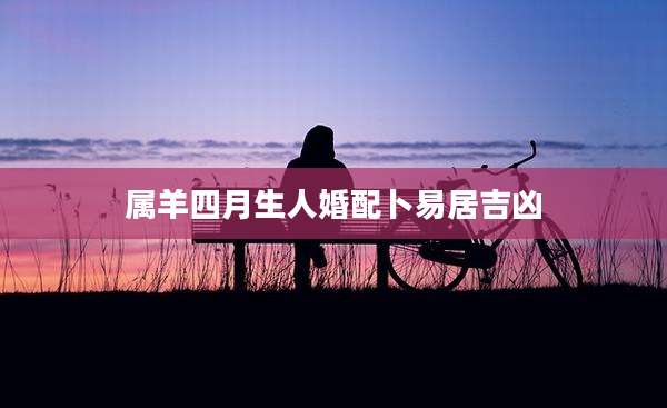 属羊四月生人婚配卜易居吉凶