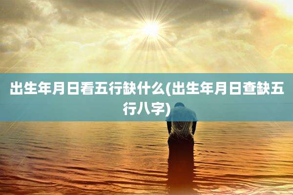 出生年月日看五行缺什么(出生年月日查缺五行八字)