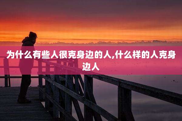 为什么有些人很克身边的人,什么样的人克身边人