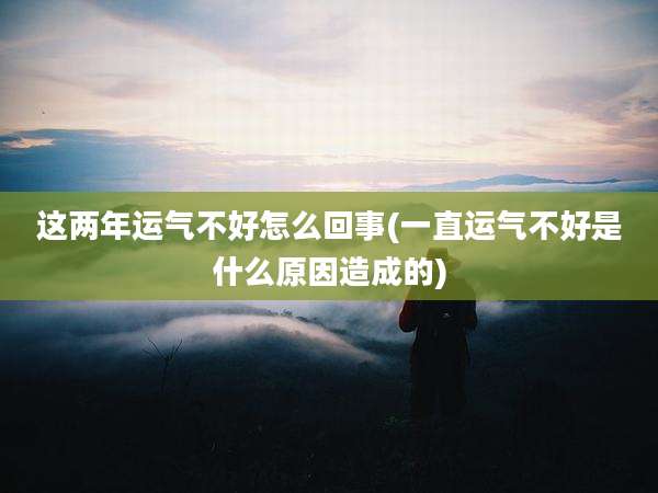 这两年运气不好怎么回事(一直运气不好是什么原因造成的)