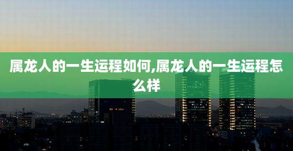 属龙人的一生运程如何,属龙人的一生运程怎么样