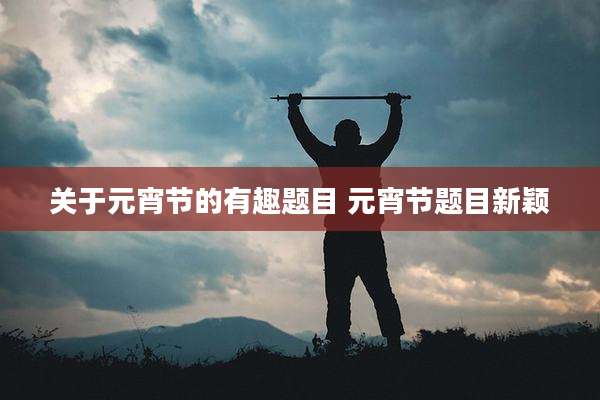 关于元宵节的有趣题目 元宵节题目新颖