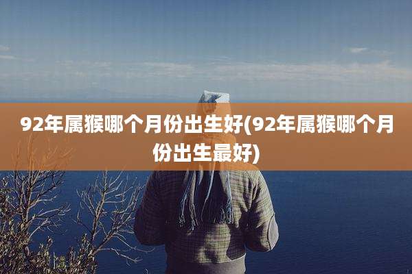 92年属猴哪个月份出生好(92年属猴哪个月份出生最好)