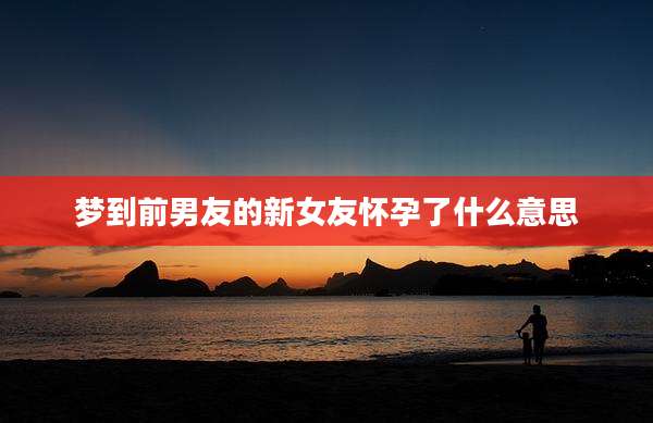 梦到前男友的新女友怀孕了什么意思