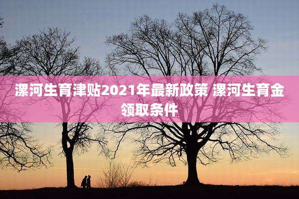 漯河生育津贴2021年最新政策 漯河生育金领取条件
