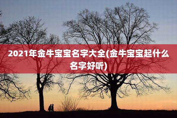 2021年金牛宝宝名字大全(金牛宝宝起什么名字好听)