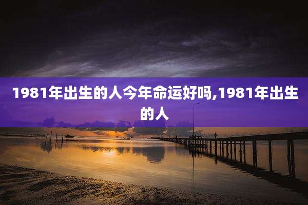 1981年出生的人今年命运好吗,1981年出生的人