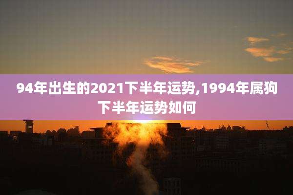 94年出生的2021下半年运势,1994年属狗下半年运势如何