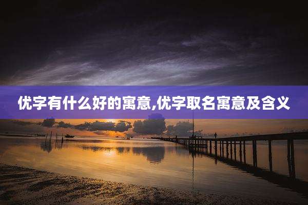 优字有什么好的寓意,优字取名寓意及含义