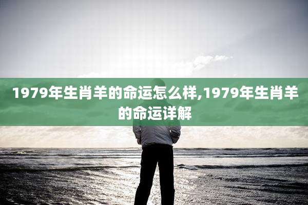 1979年生肖羊的命运怎么样,1979年生肖羊的命运详解