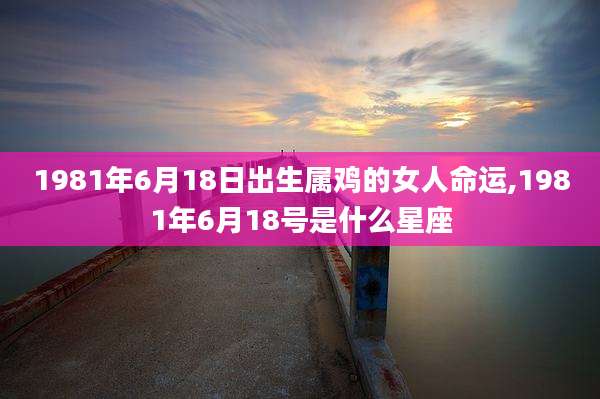 1981年6月18日出生属鸡的女人命运,1981年6月18号是什么星座